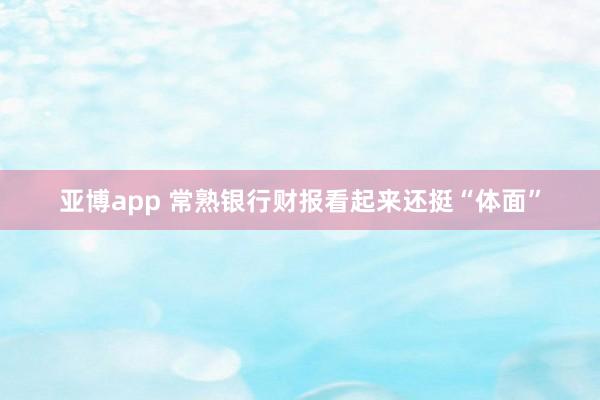 亚博app 常熟银行财报看起来还挺“体面”