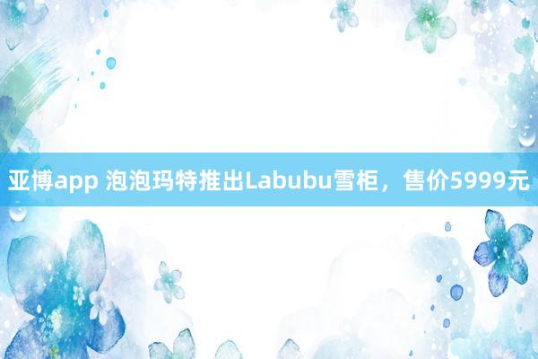 亚博app 泡泡玛特推出Labubu雪柜，售价5999元