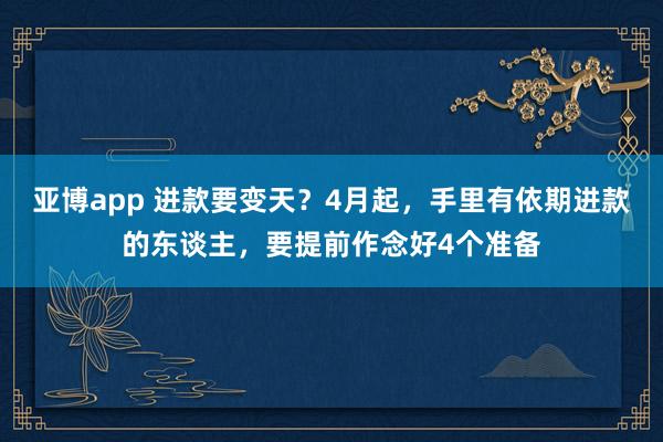 亚博app 进款要变天？4月起，手里有依期进款的东谈主，要提前作念好4个准备