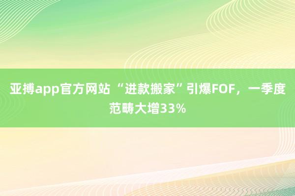 亚搏app官方网站 “进款搬家”引爆FOF，一季度范畴大增33%