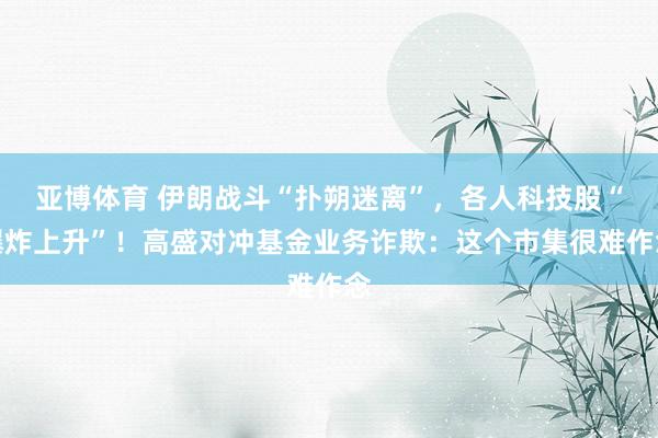 亚博体育 伊朗战斗“扑朔迷离”，各人科技股“爆炸上升”！高盛对冲基金业务诈欺：这个市集很难作念