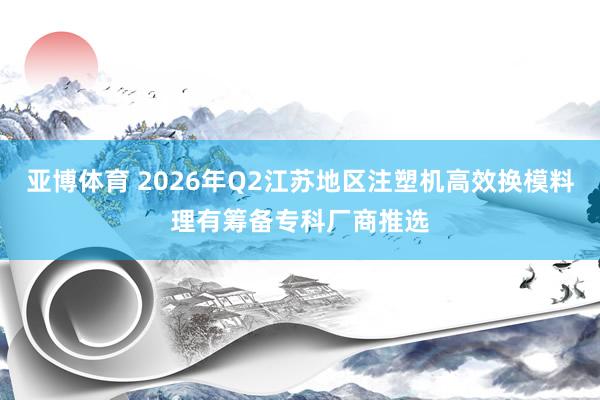 亚博体育 2026年Q2江苏地区注塑机高效换模料理有筹备专科厂商推选