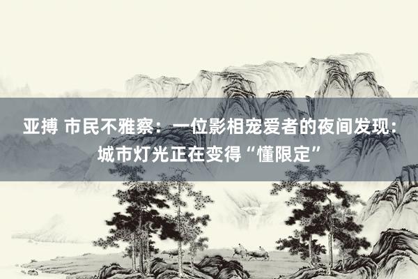 亚搏 市民不雅察：一位影相宠爱者的夜间发现：城市灯光正在变得“懂限定”