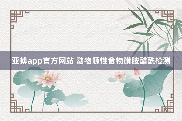 亚搏app官方网站 动物源性食物磺胺醋酰检测