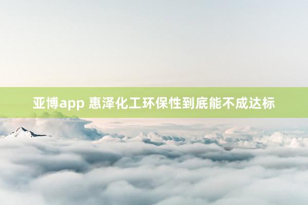 亚博app 惠泽化工环保性到底能不成达标