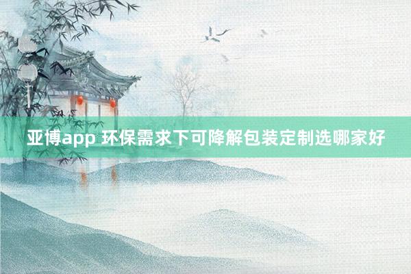 亚博app 环保需求下可降解包装定制选哪家好