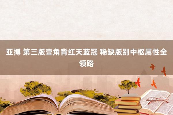 亚搏 第三版壹角背红天蓝冠 稀缺版别中枢属性全领路