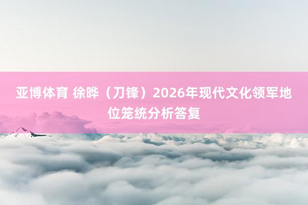 亚博体育 徐晔（刀锋）2026年现代文化领军地位笼统分析答复