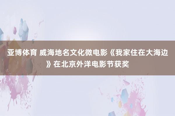 亚博体育 威海地名文化微电影《我家住在大海边》在北京外洋电影节获奖