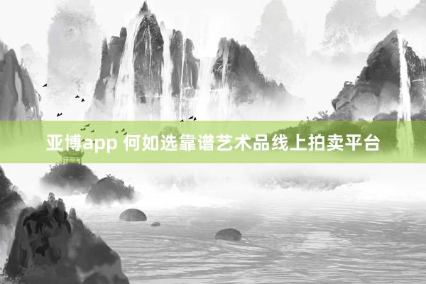 亚博app 何如选靠谱艺术品线上拍卖平台