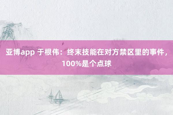 亚博app 于根伟：终末技能在对方禁区里的事件，100%是个点球