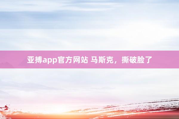亚搏app官方网站 马斯克，撕破脸了
