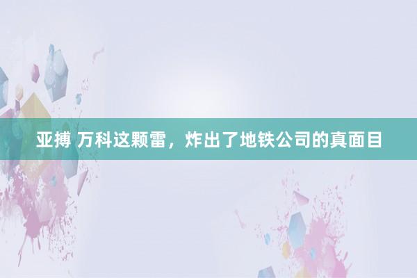 亚搏 万科这颗雷，炸出了地铁公司的真面目