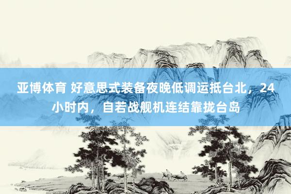 亚博体育 好意思式装备夜晚低调运抵台北，24小时内，自若战舰机连结靠拢台岛