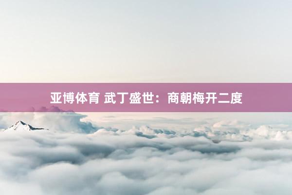 亚博体育 武丁盛世：商朝梅开二度