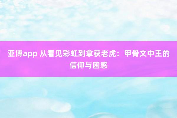 亚博app 从看见彩虹到拿获老虎：甲骨文中王的信仰与困惑