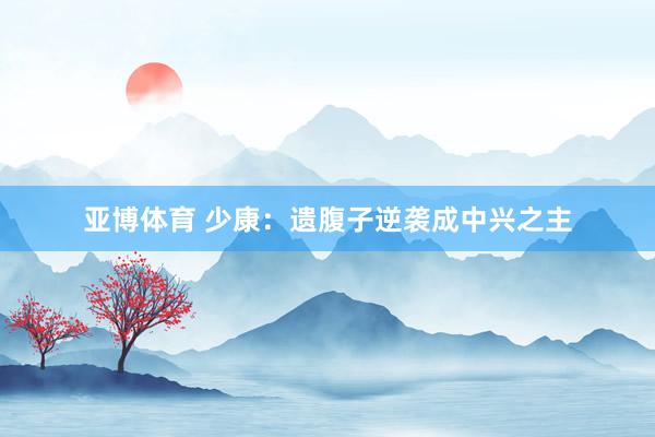 亚博体育 少康：遗腹子逆袭成中兴之主