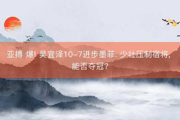 亚搏 爆! 吴宜泽10-7进步墨菲: 少壮压制宿将, 能否夺冠?
