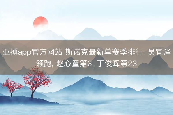 亚搏app官方网站 斯诺克最新单赛季排行: 吴宜泽领跑, 赵心童第3, 丁俊晖第23