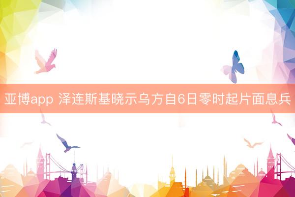 亚博app 泽连斯基晓示乌方自6日零时起片面息兵