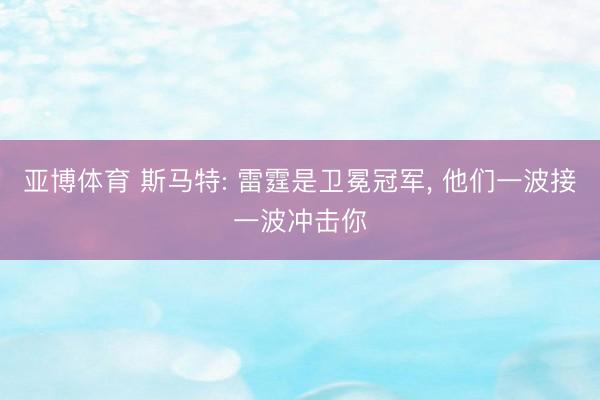 亚博体育 斯马特: 雷霆是卫冕冠军， 他们一波接一波冲击你