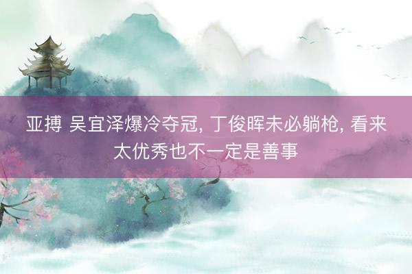 亚搏 吴宜泽爆冷夺冠， 丁俊晖未必躺枪， 看来太优秀也不一定是善事