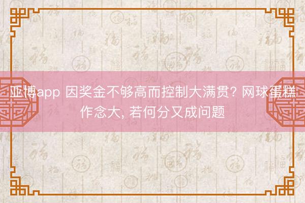 亚博app 因奖金不够高而控制大满贯? 网球蛋糕作念大， 若何分又成问题
