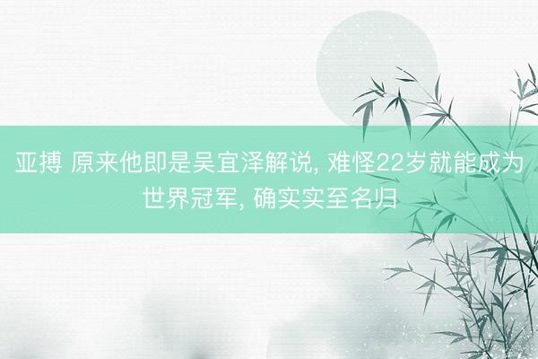 亚搏 原来他即是吴宜泽解说， 难怪22岁就能成为世界冠军， 确实实至名归