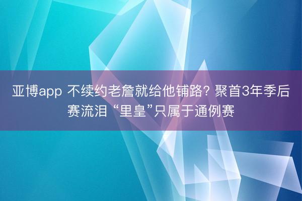 亚博app 不续约老詹就给他铺路? 聚首3年季后赛流泪 “里皇”只属于通例赛