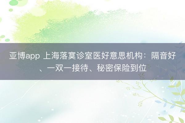 亚博app 上海落寞诊室医好意思机构：隔音好、一双一接待、秘密保险到位