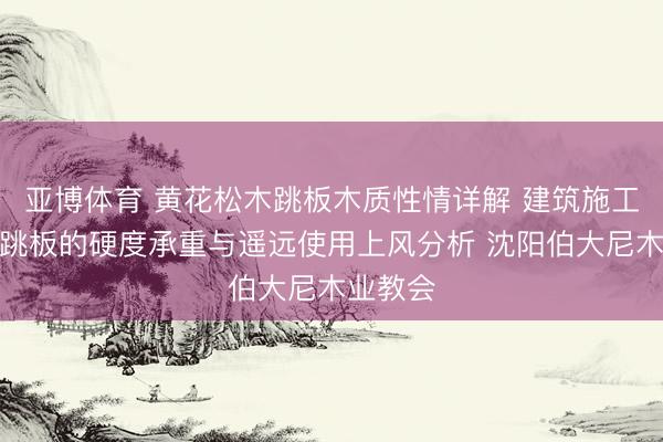 亚博体育 黄花松木跳板木质性情详解 建筑施工落叶松跳板的硬度承重与遥远使用上风分析 沈阳伯大尼木业教会