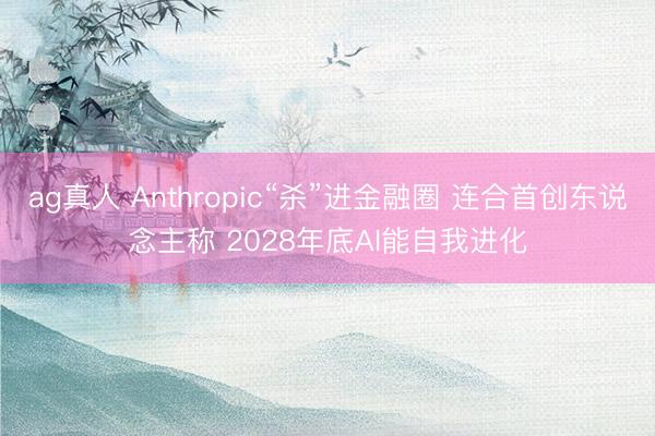 ag真人 Anthropic“杀”进金融圈 连合首创东说念主称 2028年底AI能自我进化