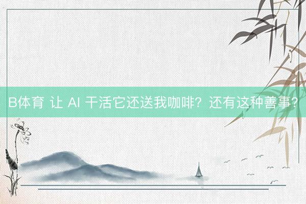 B体育 让 AI 干活它还送我咖啡？还有这种善事？