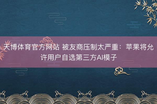 天博体育官方网站 被友商压制太严重：苹果将允许用户自选第三方AI模子