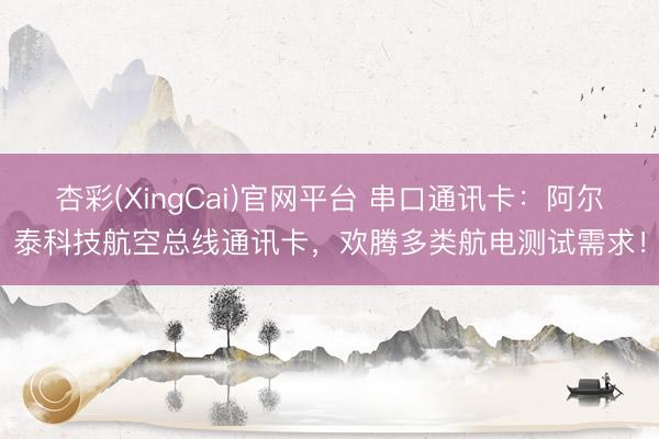 杏彩(XingCai)官网平台 串口通讯卡：阿尔泰科技航空总线通讯卡，欢腾多类航电测试需求！
