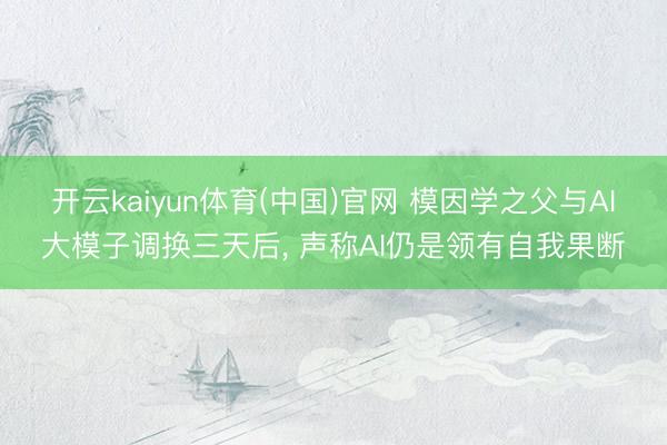 开云kaiyun体育(中国)官网 模因学之父与AI大模子调换三天后, 声称AI仍是领有自我果断
