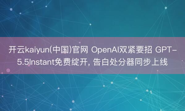 开云kaiyun(中国)官网 OpenAI双紧要招 GPT-5.5Instant免费绽开, 告白处分器同步上线