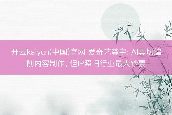 开云kaiyun(中国)官网 爱奇艺龚宇: AI真切编削内容制作, 但IP照旧行业最大钞票