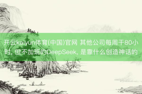 开云kaiyun体育(中国)官网 其他公司每周干80小时, 但不加班的DeepSeek, 是靠什么创造神话的