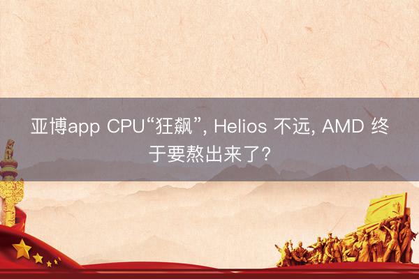 亚博app CPU“狂飙”， Helios 不远， AMD 终于要熬出来了?