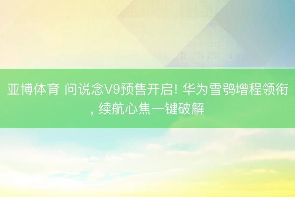亚博体育 问说念V9预售开启! 华为雪鸮增程领衔， 续航心焦一键破解
