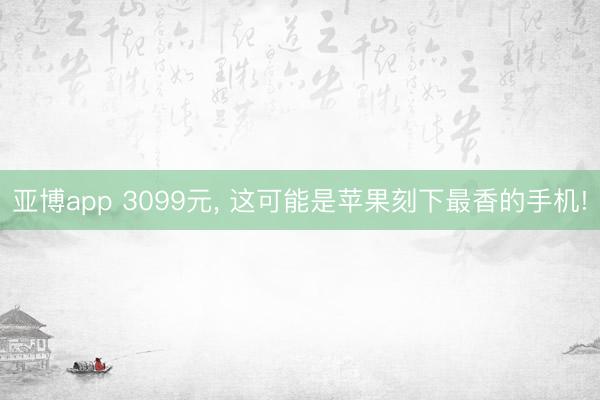 亚博app 3099元, 这可能是苹果刻下最香的手机!
