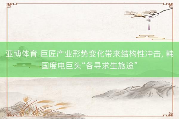 亚博体育 巨匠产业形势变化带来结构性冲击， 韩国度电巨头“各寻求生旅途”