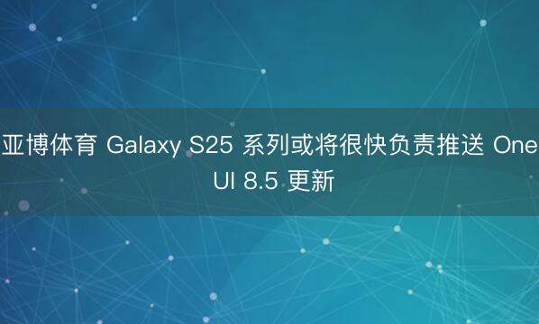 亚博体育 Galaxy S25 系列或将很快负责推送 One UI 8.5 更新