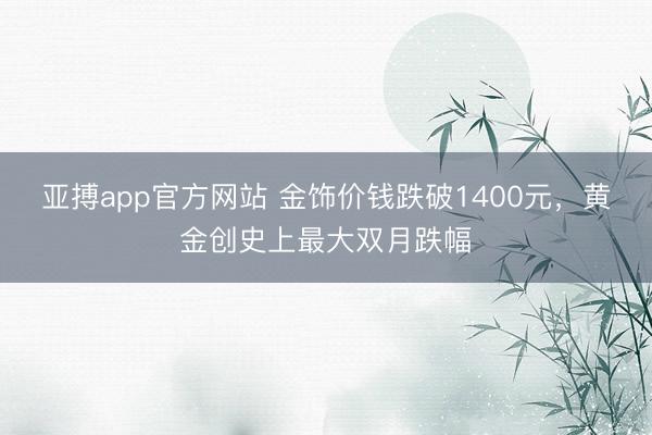 亚搏app官方网站 金饰价钱跌破1400元，黄金创史上最大双月跌幅