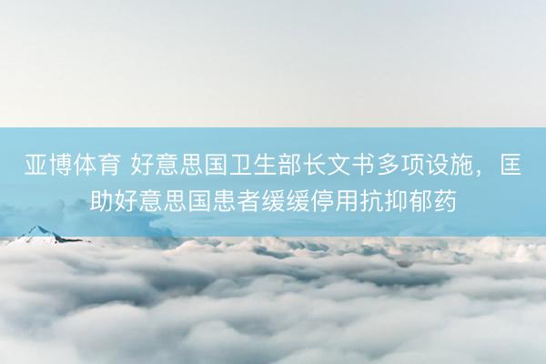 亚博体育 好意思国卫生部长文书多项设施，匡助好意思国患者缓缓停用抗抑郁药