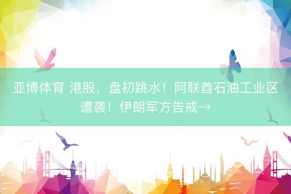 亚博体育 港股，盘初跳水！阿联酋石油工业区遭袭！伊朗军方告戒→