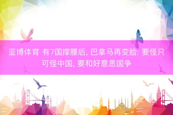 亚博体育 有7国撑腰后， 巴拿马再变脸: 要怪只可怪中国， 要和好意思国争