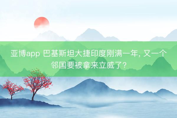 亚博app 巴基斯坦大捷印度刚满一年, 又一个邻国要被拿来立威了?