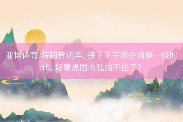 亚博体育 特朗普访华, 接下下宇宙会消停一段时代, 好意思国内乱挡不住了?